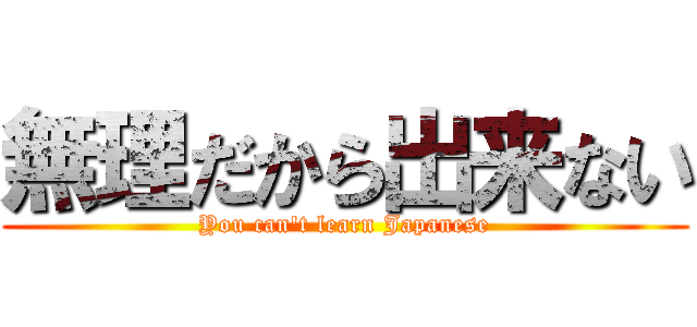 無理だから出来ない (You can't learn Japanese)