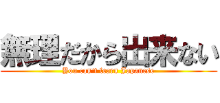 無理だから出来ない (You can't learn Japanese)