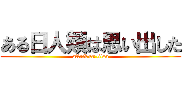 ある日人類は思い出した (attack on titan)