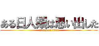 ある日人類は思い出した (attack on titan)