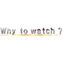 Ｗｈｙ ｔｏ ｗａｔｃｈ ？ ()