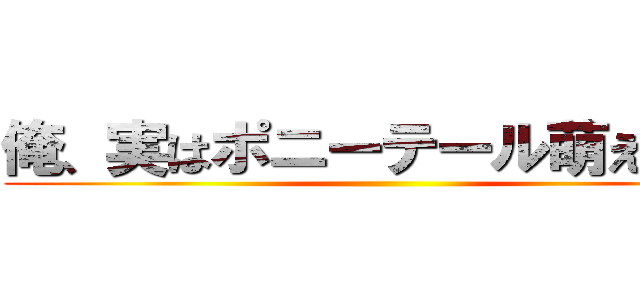 俺、実はポニーテール萌えなんだ ()