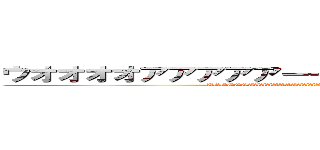 ウオオオオアアアアアーーーーーーーッッッッッ (UOOOOOAAAAAAAAAAAAAAAAAAAAーーーーーーッッッッ)