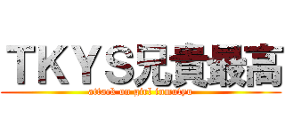 ＴＫＹＳ兄貴最高 (attack on girl inmutyu)