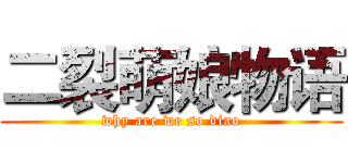 二裂萌娘物语 (why are we so diao)