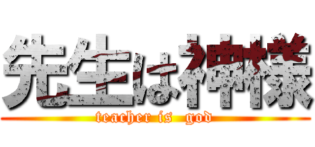 先生は神様 (teacher is  god)