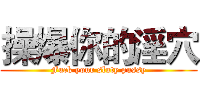操爆你的淫穴 (Fuck your sluty pussy)
