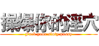 操爆你的淫穴 (Fuck your sluty pussy)