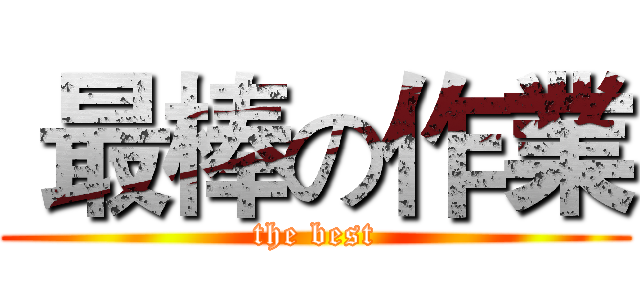  最棒の作業 (the best)