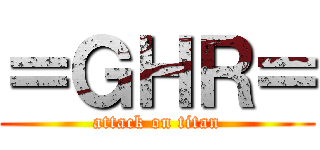 ＝ＧＨＲ＝ (attack on titan)