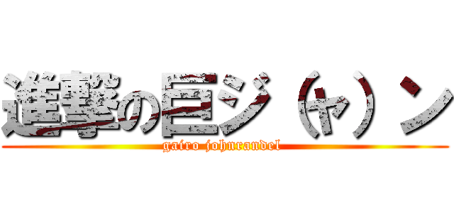 進撃の巨ジ（ャ）ン (gairo johnrandel )