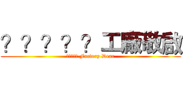 ？？？？？工廠敬啟 (????? Factory Dear)