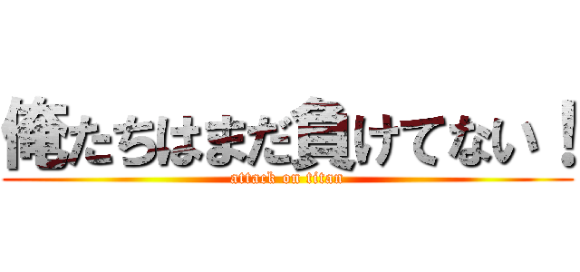 俺たちはまだ負けてない！ (attack on titan)