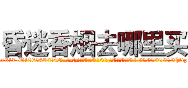 昏迷香烟去哪里买 (昏迷香烟去哪里买【电-话151x68344x817-Q1065427042元-吉-药-业】我们做的是长期生意,靠的是老客户长期支持 昏迷香烟去哪里买在发表了一篇http://sngk.net/KjYstg

参考消息网我们做的是长期生意,靠的是老客户长期支持也许我们早该意识到，就连鲍勃·霍斯金斯（金球奖戏剧类电影男主角 
)