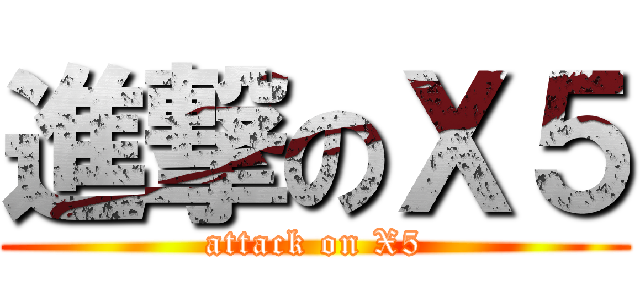進撃のＸ５ (attack on X5)