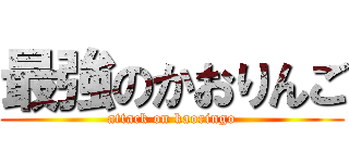 最強のかおりんご (attack on kaoringo)