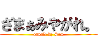 ざまぁみやがれ。 (insult by Suo)