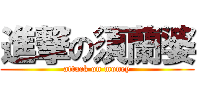 進撃の須蘭婆 (attack on money)