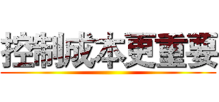 控制成本更重要 ()