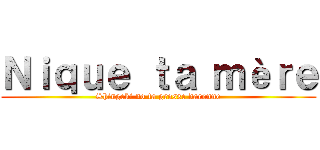 Ｎｉｑｕｅ ｔａ ｍèｒｅ (Shingeki no ta grosse daronne)