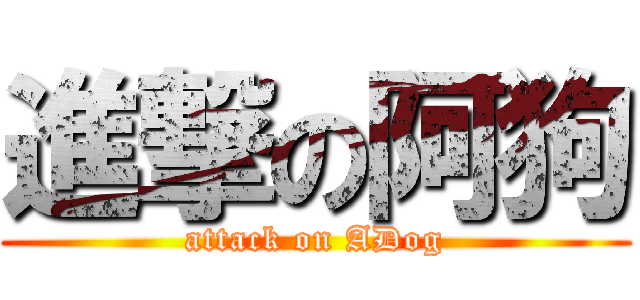 進撃の阿狗 (attack on ADog)