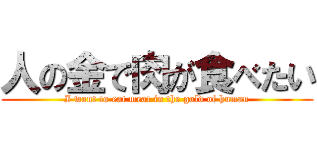 人の金で肉が食べたい (I want to eat meat in the gold of human)