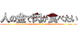 人の金で肉が食べたい (I want to eat meat in the gold of human)