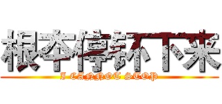 根夲停钚下来 (I CANNOT STOP)