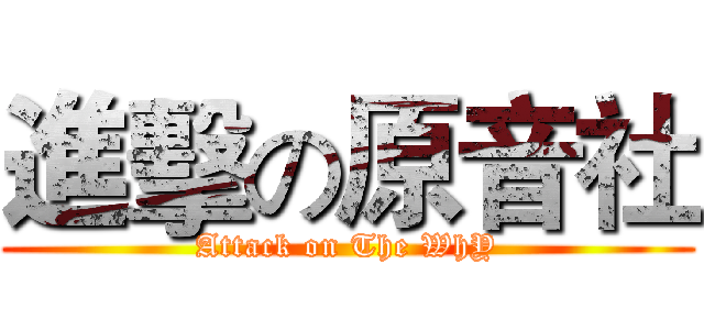進擊の原音社 (Attack on The WhY)
