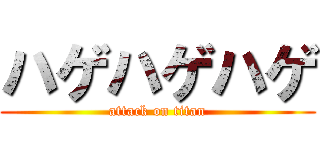 ハゲハゲハゲ (attack on titan)