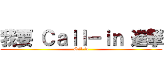 我要 Ｃａｌｌ－ｉｎ 進撃 (Call-in)