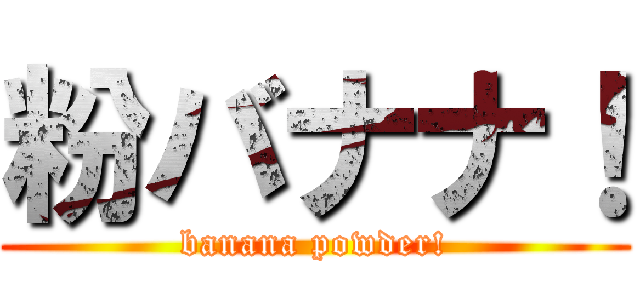 粉バナナ！ (banana powder!)