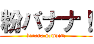 粉バナナ！ (banana powder!)