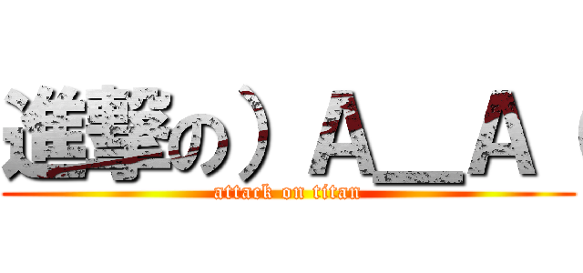 進撃の）Ａ＿Ａ（ (attack on titan)