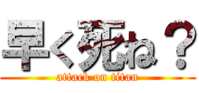 早く死ね？ (attack on titan)
