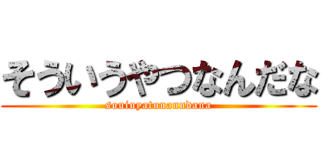 そういうやつなんだな (souiuyatunanndana)
