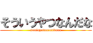 そういうやつなんだな (souiuyatunanndana)