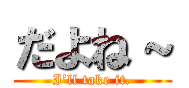 だよね～ (I’ll take it.)