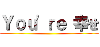 Ｙｏｕ\'ｒｅ 幸せ ()