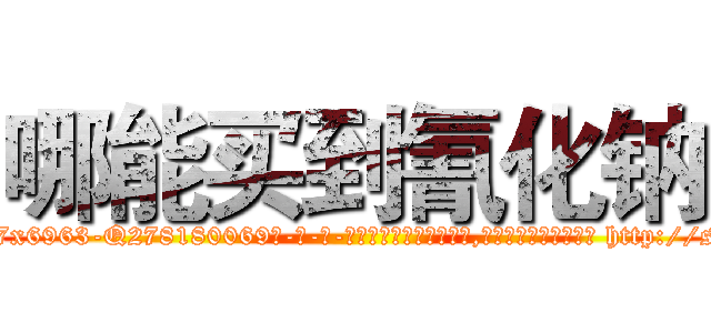 哪能买到氰化钠 (哪能买到氰化钠【电-186x2687x6963-Q278180069元-吉-药-业】我们做的是长期生意,靠的是老客户长期支持 http://sngk.net/sIBI50
)