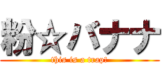 粉☆バナナ (this is a trap!)