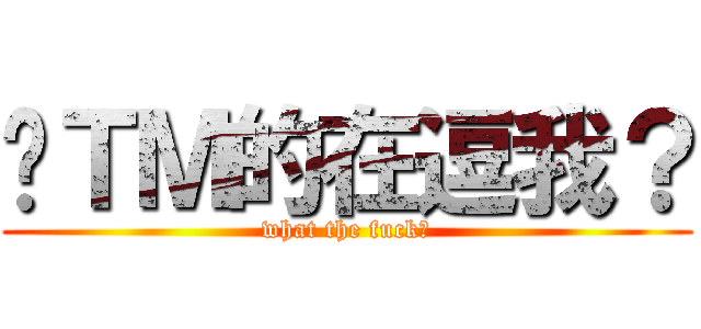 你ＴＭ的在逗我？ (what the fuck！)