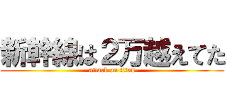 新幹線は２万越えてた (attack on titan)