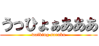 うっひょぁあああ (walking saruku)