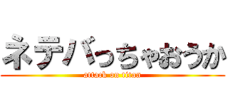 ネテバっちゃおうか (attack on titan)