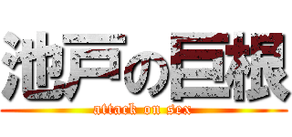 池戸の巨根 (attack on sex)