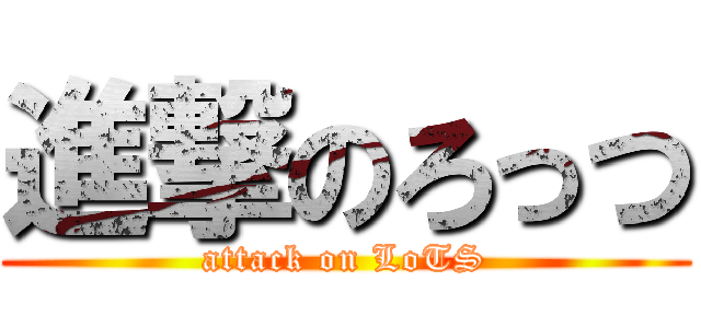 進撃のろっつ (attack on LoTS)