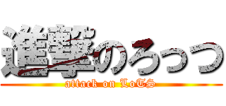 進撃のろっつ (attack on LoTS)
