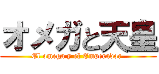 オメガと天皇 (El omega y el Emperador )