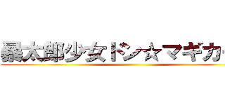 暴太郎少女ドン☆マギカーズ ()